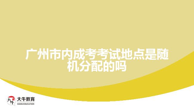 廣州市內(nèi)成考考試地點是隨機分配的嗎