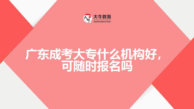 廣東成考大專什么機(jī)構(gòu)好，可隨時(shí)報(bào)名嗎