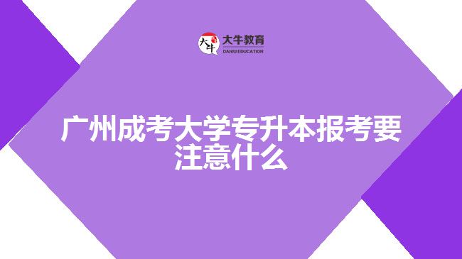 廣州成考大學(xué)專(zhuān)升本報(bào)考要注意什么
