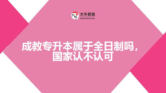 成教專升本屬于全日制嗎，國家認(rèn)不認(rèn)可