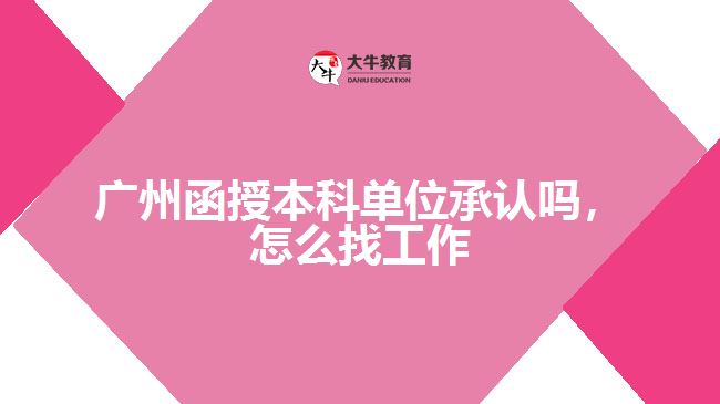 廣州函授本科單位承認(rèn)嗎，怎么找工作