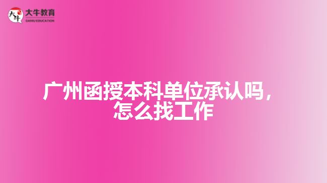 廣州函授本科單位承認嗎，怎么找工作