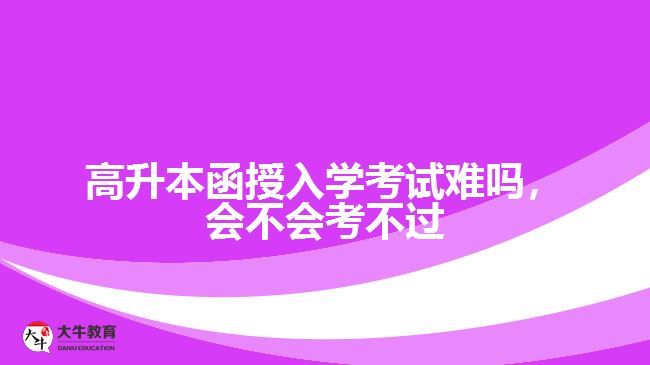 高升本函授入學(xué)考試難嗎，會(huì)不會(huì)考不過