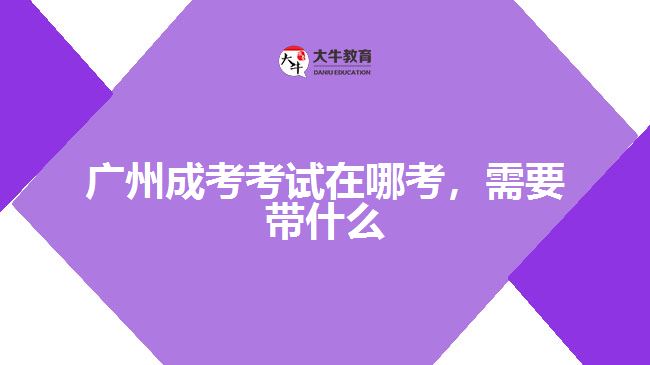 廣州成考考試在哪考，需要帶什么