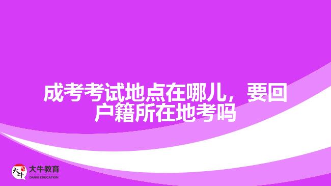 成考考試地點(diǎn)在哪兒，要回戶籍所在地考嗎