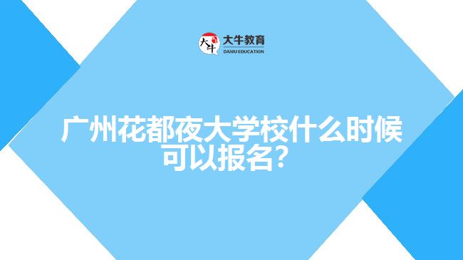 廣州花都夜大學(xué)校什么時候可以報名？