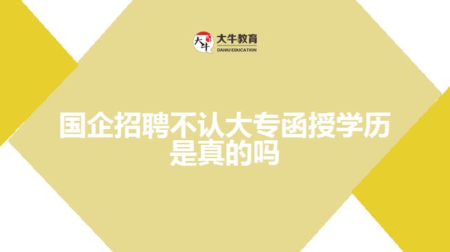 國(guó)企招聘不認(rèn)大專函授學(xué)歷是真的嗎