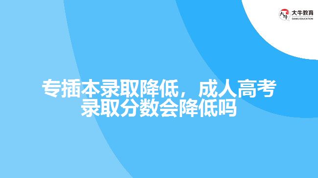 專插本錄取降低,成人高考錄取分?jǐn)?shù)會降低嗎