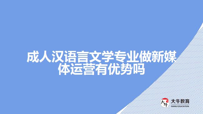 成人漢語(yǔ)言文學(xué)專(zhuān)業(yè)做新媒體運(yùn)營(yíng)有優(yōu)勢(shì)嗎