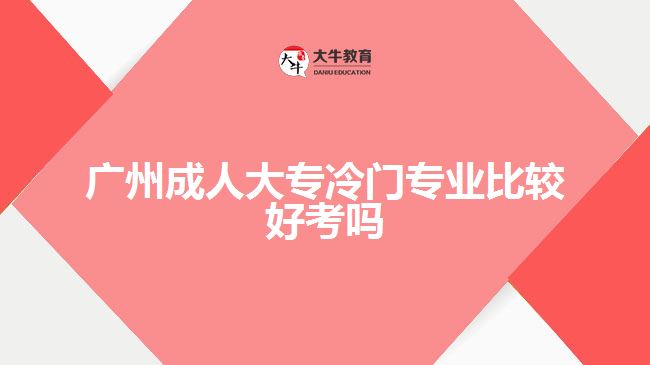 廣州成人大專冷門(mén)專業(yè)比較好考嗎