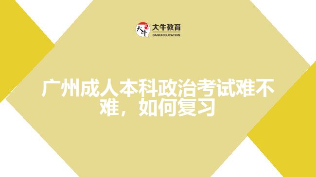 廣州成人本科政治考試難不難，如何復(fù)習(xí)