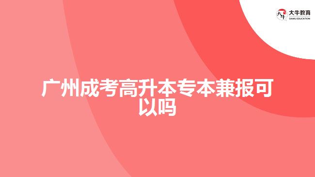 廣州成考高升本專(zhuān)本兼報(bào)可以嗎