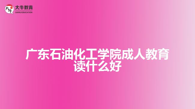 廣東石油化工學(xué)院成人教育讀什么好