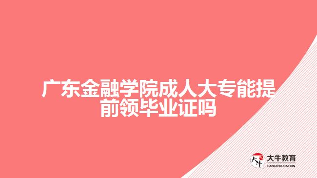 廣東金融學院成人大專能提前領畢業(yè)證嗎