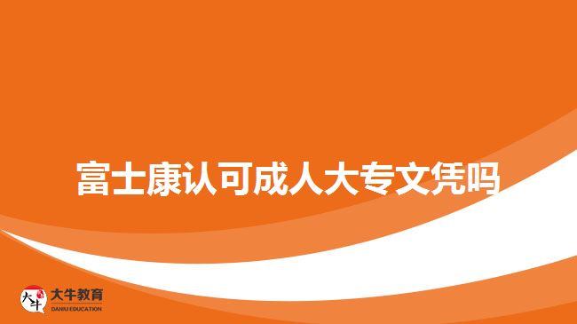 富士康認(rèn)可成人大專(zhuān)文憑嗎