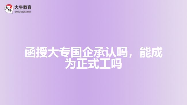 函授大專國企承認嗎，能成為正式工嗎