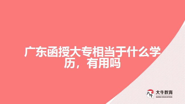廣東函授大專相當于什么學歷，有用嗎