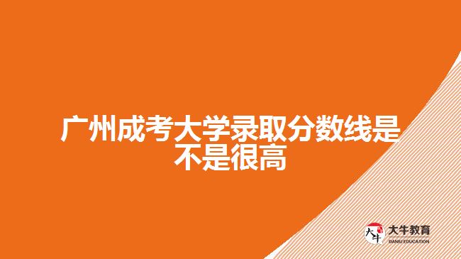 廣州成考大學錄取分數(shù)線是不是很高