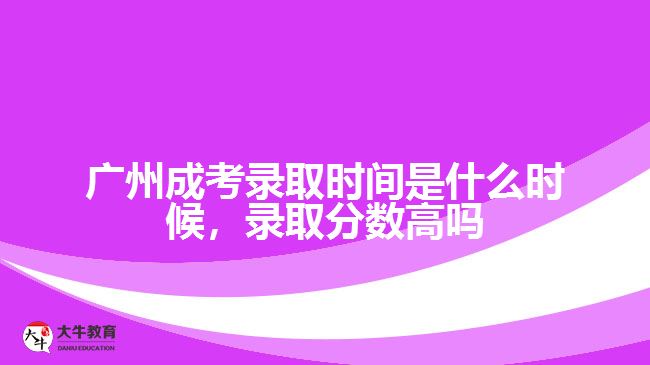 廣州成考錄取時(shí)間是什么時(shí)候，錄取分?jǐn)?shù)高嗎