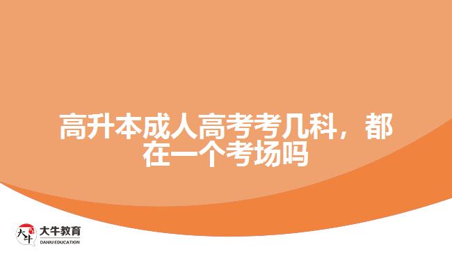 高升本成人高考考幾科，都在一個(gè)考場(chǎng)嗎