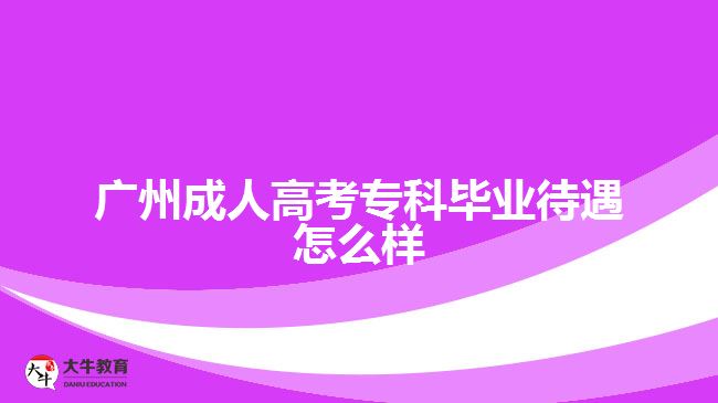 廣州成人高考?？飘厴I(yè)待遇怎么樣