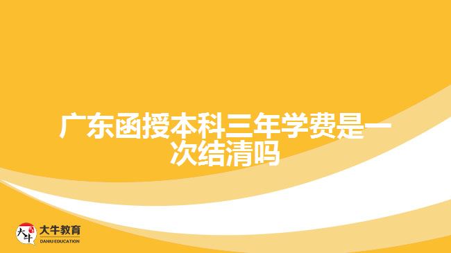 廣東函授本科三年學(xué)費是一次結(jié)清嗎