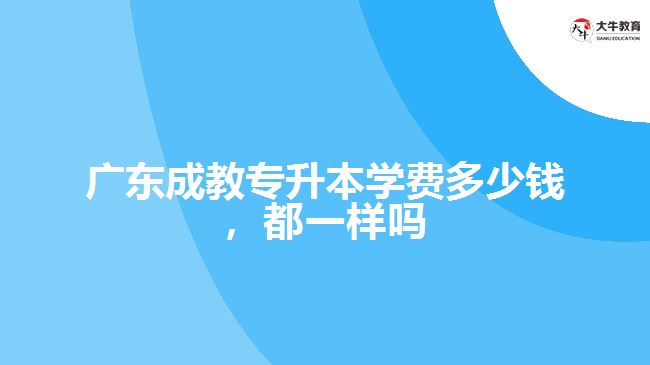 廣東成教專升本學費多少錢，都一樣嗎