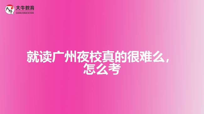 就讀廣州夜校真的很難么，怎么考