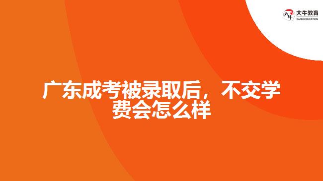 廣東成考被錄取后，不交學(xué)費(fèi)會(huì)怎么樣