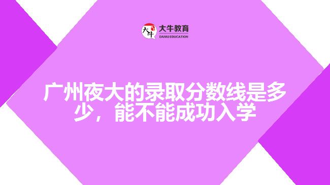 廣州夜大的錄取分?jǐn)?shù)線是多少，能不能成功入學(xué)