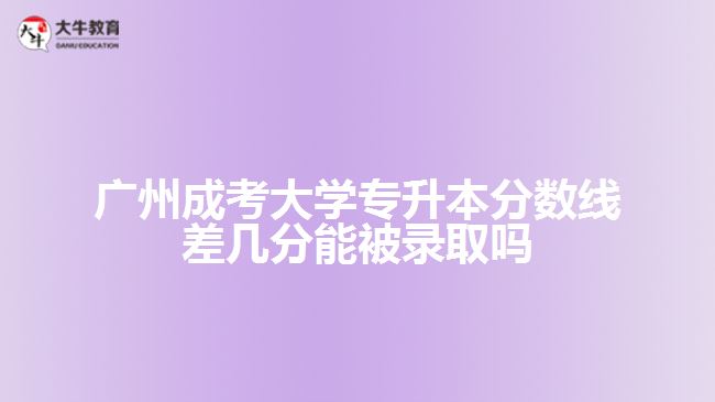 廣州成考大學(xué)專(zhuān)升本分?jǐn)?shù)線差幾分能被錄取嗎