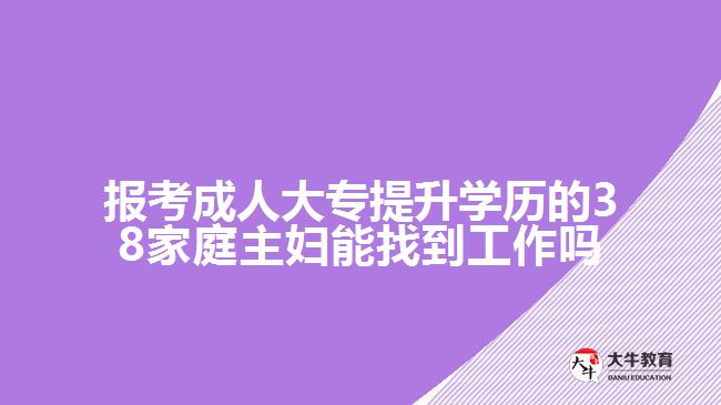 報(bào)考成人大專(zhuān)提升學(xué)歷的38家庭主婦能找到工作嗎