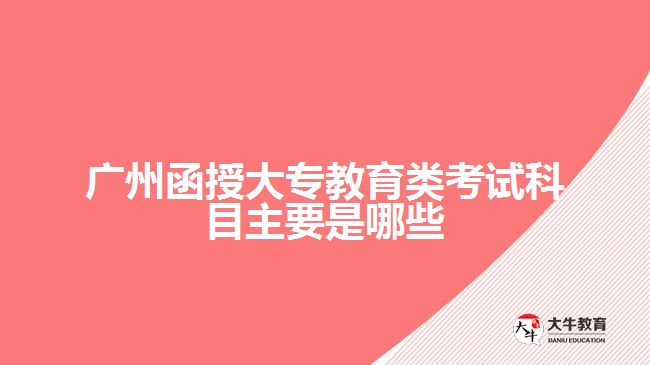 廣州函授大專(zhuān)教育類(lèi)考試科目主要是哪些