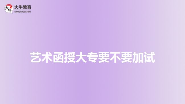 藝術(shù)函授大專(zhuān)要不要加試