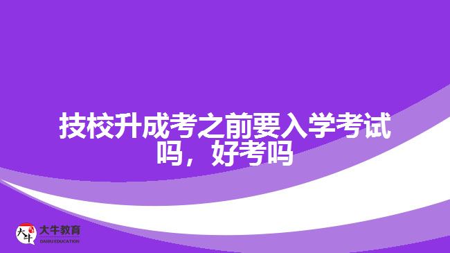 技校升成考之前要入學(xué)考試嗎，好考嗎