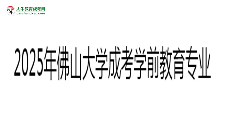 2025年佛山大學(xué)成考學(xué)前教育專業(yè)錄取分?jǐn)?shù)線是多少？思維導(dǎo)圖