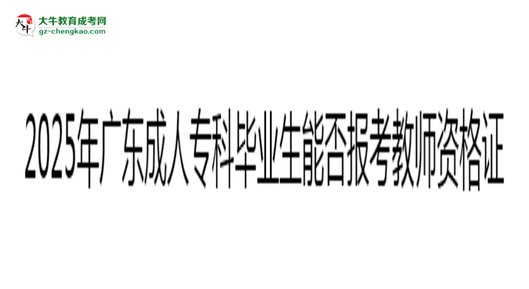 2025年廣東成人專科畢業(yè)生能否報(bào)考教師資格證？思維導(dǎo)圖
