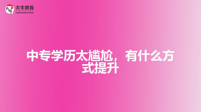 中專學(xué)歷太尷尬，有什么方式提升