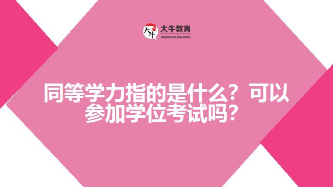 同等學力指的是什么？可以參加學位考試嗎？