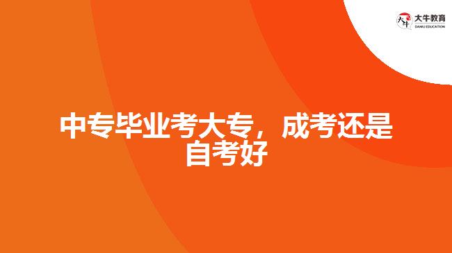 中專(zhuān)畢業(yè)考大專(zhuān)，成考還是自考好