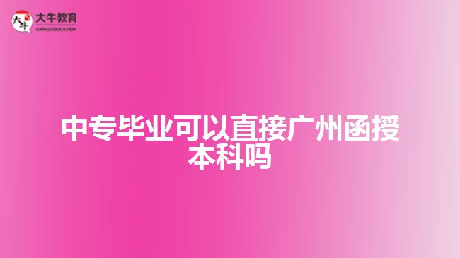 中專(zhuān)畢業(yè)可以直接廣州函授本科嗎