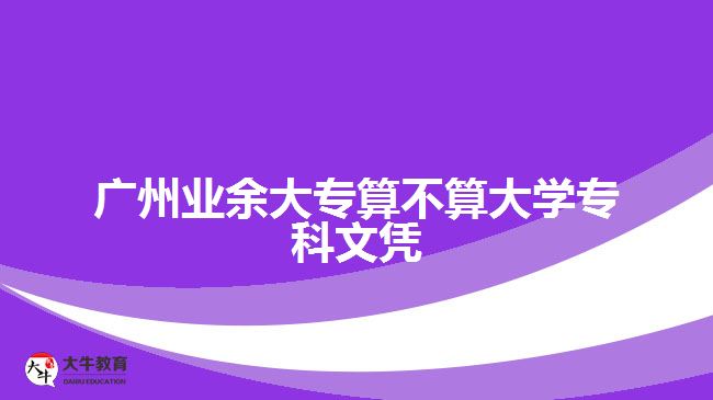 廣州業(yè)余大專算不算大學(xué)?？莆膽{