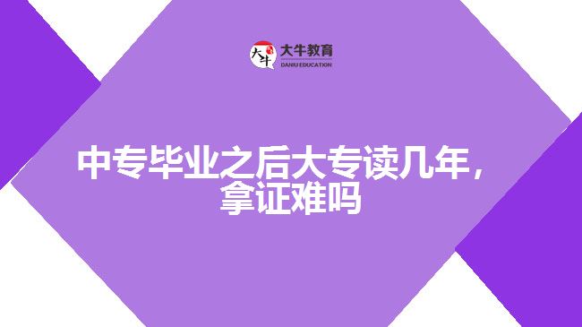 中專(zhuān)畢業(yè)之后大專(zhuān)讀幾年，拿證難嗎