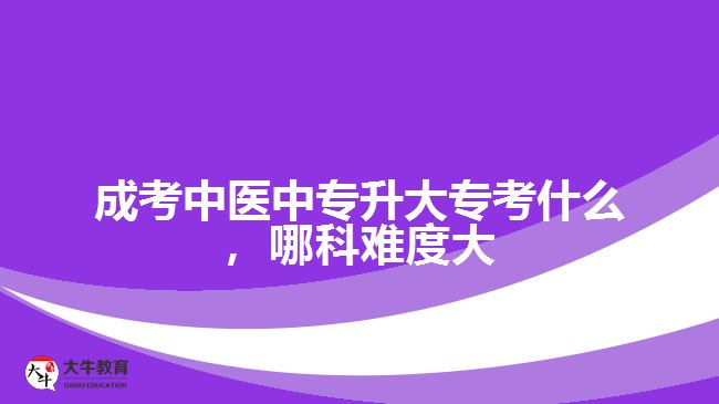 成考中醫(yī)中專升大?？际裁?，哪科難度大