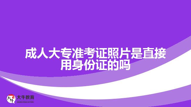 成人大專(zhuān)準(zhǔn)考證照片是直接用身份證的嗎