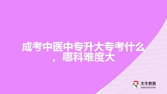 成考中醫(yī)中專升大?？际裁?，哪科難度大