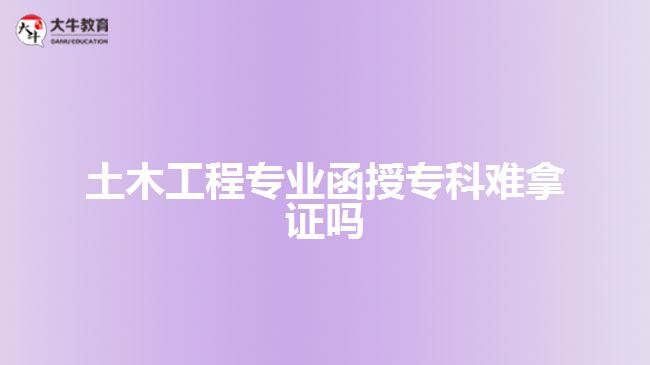 土木工程專業(yè)函授?？齐y拿證嗎