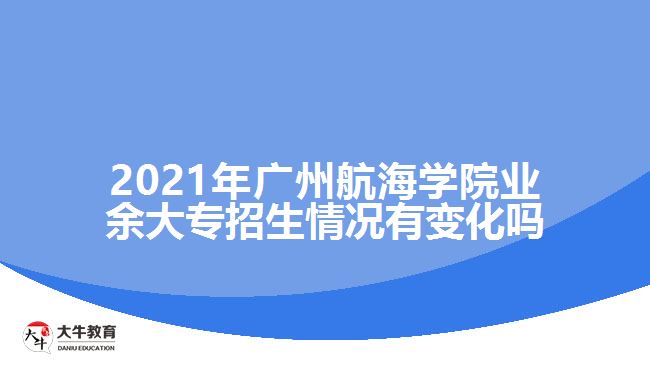 2021年廣州航海學(xué)院業(yè)余大專招生情況有變化嗎