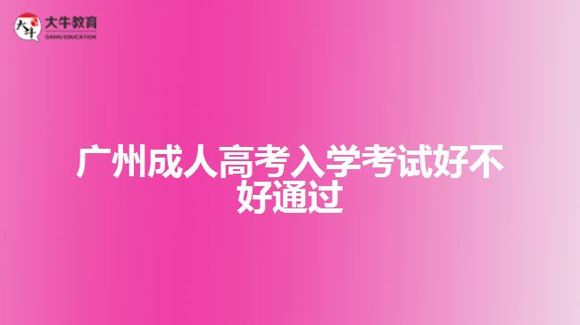 廣州成人高考入學考試好不好通過