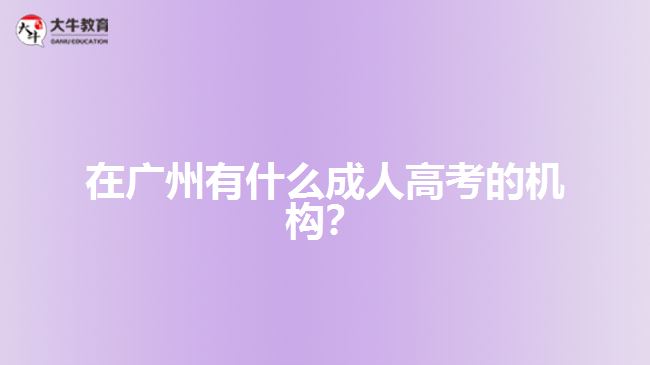在廣州有什么成人高考的機(jī)構(gòu)？